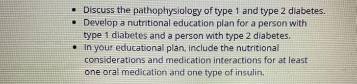 • Discuss the pathophysiology of type 1 and type 2 diabetes. • Develop a nutritional education plan for a person with type 1