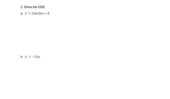 2. Solve the ODE a. \( y^{\prime}+2 \sin 2 \pi x=0 \) b. \( y^{\prime}=-1.5 y \)