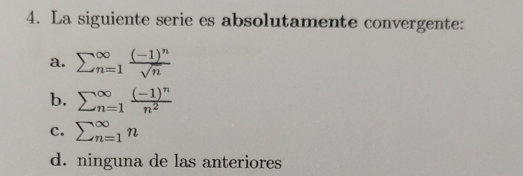 4. La siguiente serie es absolutamente convergente: a. \( \sum_{n=1}^{\infty} \frac{(-1)^{n}}{\sqrt{n}} \) b. \( \sum_{n=1}^{