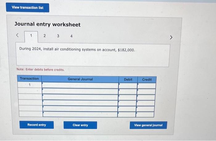 Journal entry worksheet
During 2024, install air conditioning systems on account, \( \$ 182,000 \).
Note: Enter debits before