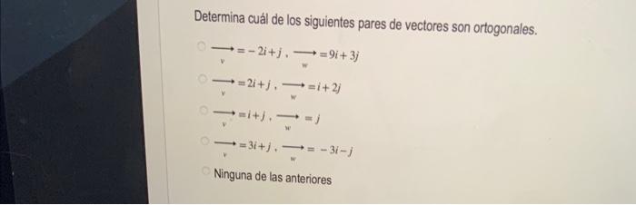 Determina cuál de los siguientes pares de vectores son ortogonales. \[ \begin{array}{l} \vec{v}=-2 i+j, \longrightarrow=9 i+3