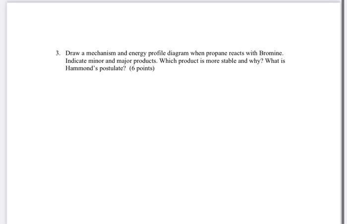 3. Draw a mechanism and energy profile diagram when propane reacts with Bromine. Indicate minor and major products. Which pro