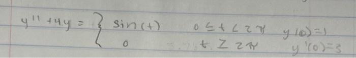 \( y^{\prime \prime}+4 y=\left\{\begin{array}{ccc}\sin (t) & 0 \leq t<2 \pi & y(0)=1 \\ 0 & t \geq 2 \pi & y^{\prime}(0)=3\en