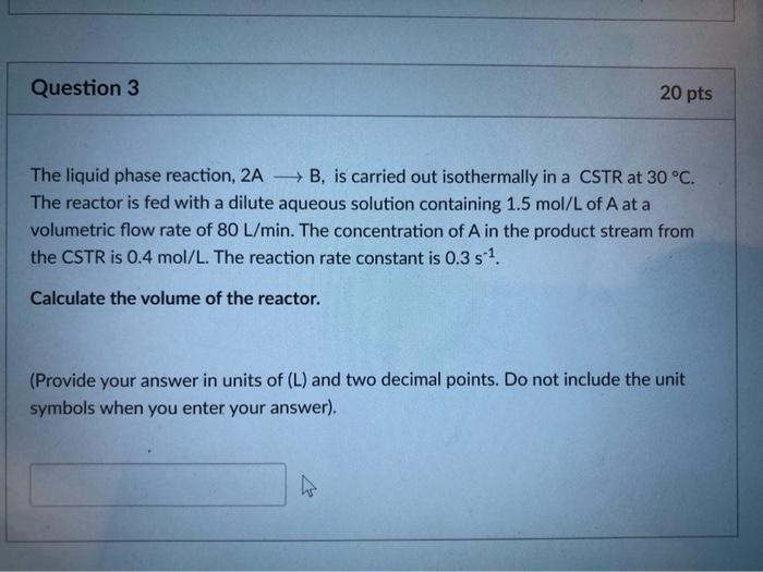 Solved Question 3 20 pts The liquid phase reaction, 2A B, is | Chegg.com