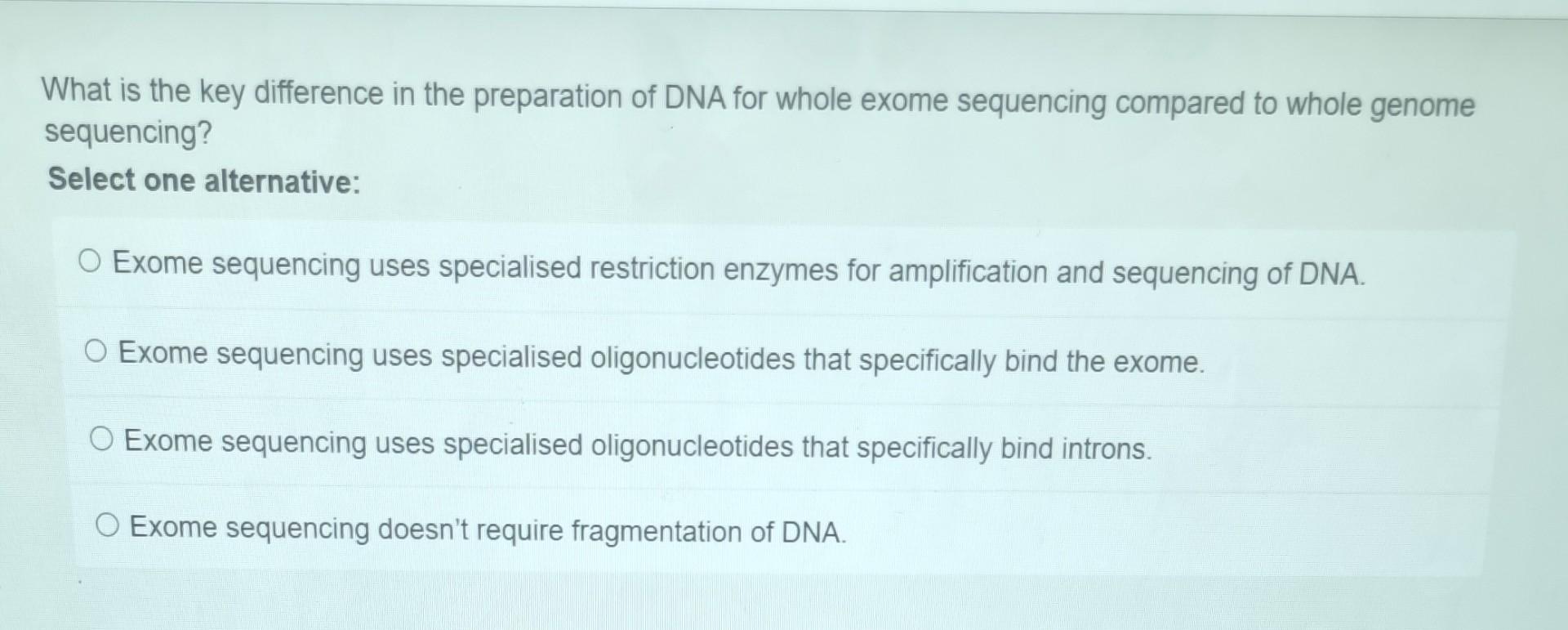 What is the key difference in the preparation of DNA for whole exome sequencing compared to whole genome sequencing?
Select o