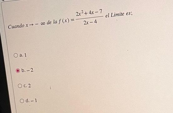 Cuando \( x \rightarrow-\infty \) de la \( f(x)=\frac{2 x^{2}+4 x-7}{2 x-4} \) el Limite es; a. 1 b. \( -2 \) c. 2 d. \( -1 \