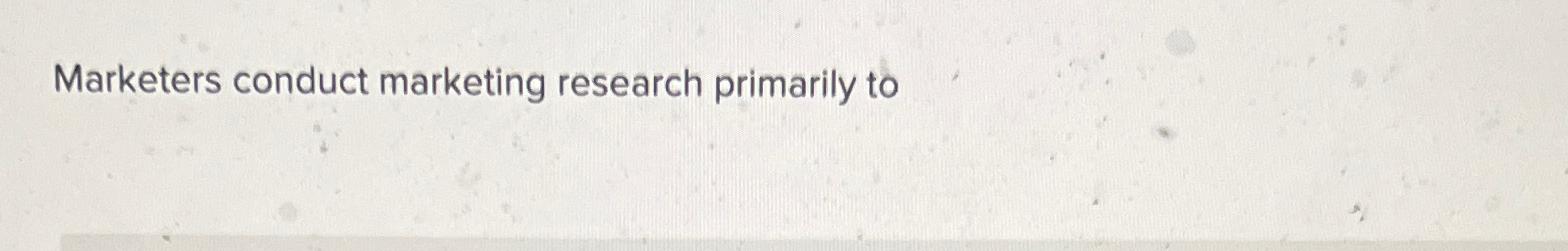 Solved Marketers conduct marketing research primarily to | Chegg.com