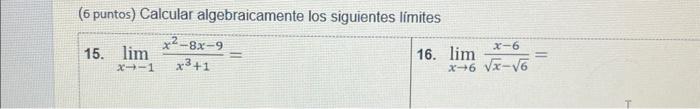 (6 puntos) Calcular algebraicamente los siguientes límites 15. \( \lim _{x \rightarrow-1} \frac{x^{2}-8 x-9}{x^{3}+1}= \) 16.