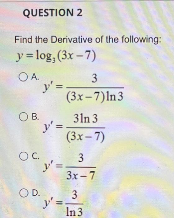 Find the Derivative of the following: \[ y=\log _{3}(3 x-7) \] A. \[ y^{\prime}=\frac{3}{(3 x-7) \ln 3} \] B. \[ y^{\prime}=\