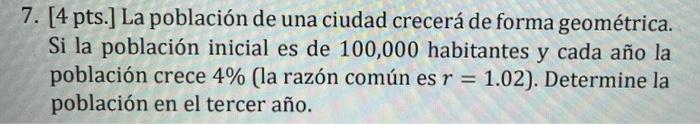 7. [4 pts.] La población de una ciudad crecerá de forma geométrica. Si la población inicial es de 100,000 habitantes y cada a