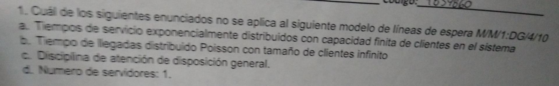 1. Cuál de los siguientes enunciados no se aplica al siguiente modelo de líneas de espera M/M/1:DG/4/10 a. Tiempos de servici