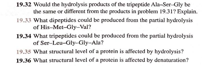 19.32 Would the hydrolysis products of the tripeptide Ala-Ser-Gly be the same or different from the products in problem 19.31