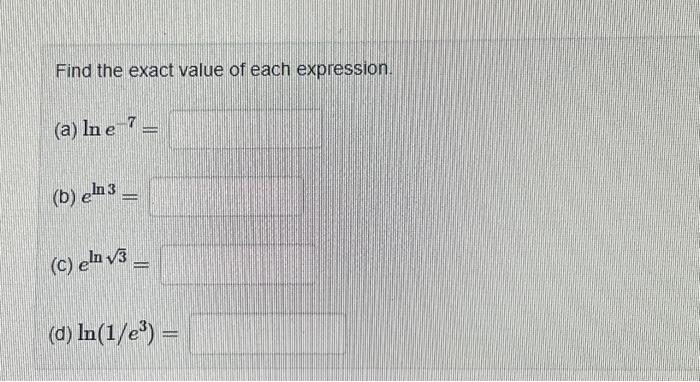 Find the exact value of each expression. (a) \( \ln e^{-7}= \) (b) \( e^{\ln 3}= \) (c) \( e^{\ln \sqrt{3}}= \) (d) \( \ln \l