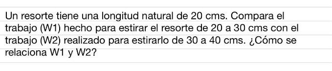 Un resorte tiene una longitud natural de \( 20 \mathrm{cms} \). Compara el trabajo (W1) hecho para estirar el resorte de 20 a