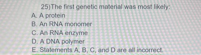 25)The first genetic material was most likely:
A. A protein
B. An RNA monomer
C. An RNA enzyme
D. A DNA polymer
E. Statements