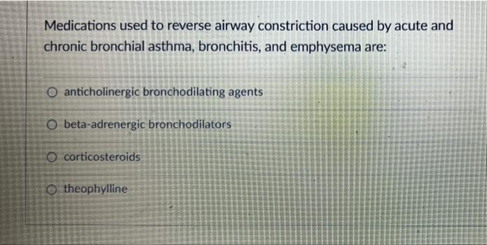 Medications used to reverse airway constriction caused by acute and
chronic bronchial asthma, bronchitis, and emphysema are:
