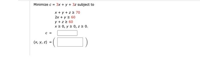 Minimize \( c=3 x+y+3 z \) subject to \[ \begin{array}{c} x+y+z \geq 70 \\ 2 x+y \geq 60 \\ y+z \geq 60 \\ x \geq 0, y \geq 0