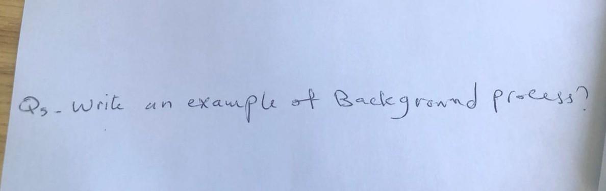 Solved Qs - Write An Background Process? Example Of Backgron | Chegg.com