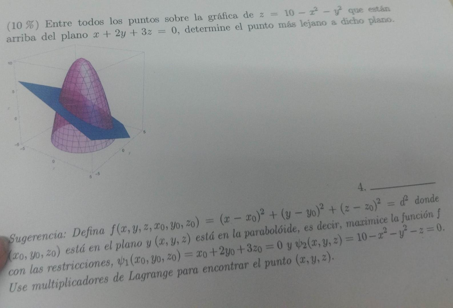 \( (10 \%) \) Entre todos los puntos sobre la gráfica de \( z=10-x^{2}-y^{2} \) que están arriba del plano \( x+2 y+3 z=0 \),