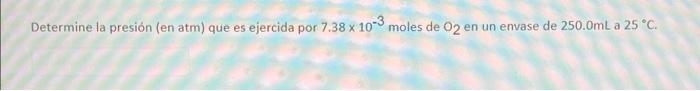 Determine la presión (en atm) que es ejercida por 7.38 x 10-3 moles de O2 en un envase de 250.0mL a 25 °C.