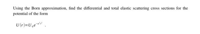 Using the Born approximation, find the differential and total elastic scattering cross sections for the potential of the form