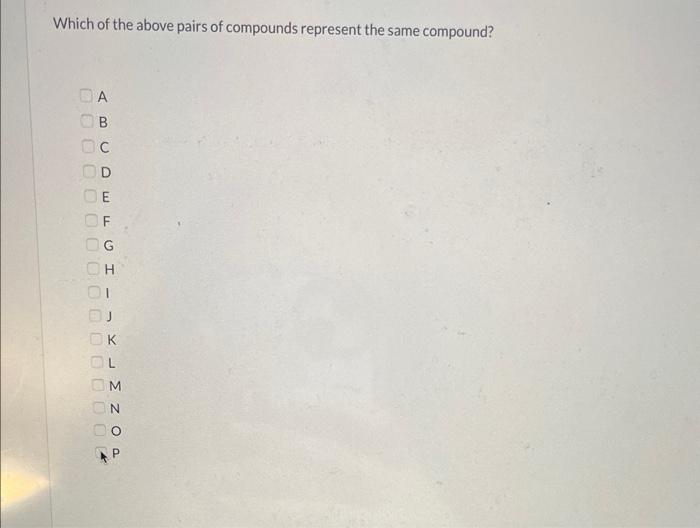 Which of the above pairs of compounds represent the same compound?
A
B
C
D
E
F
G
H
I
K
L
M
N
p