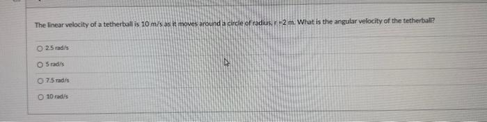 The linear velocity of a tetherball is \( 10 \mathrm{~m} / \mathrm{s} \) as it moves around a circle of radius. \( =2 \mathrm