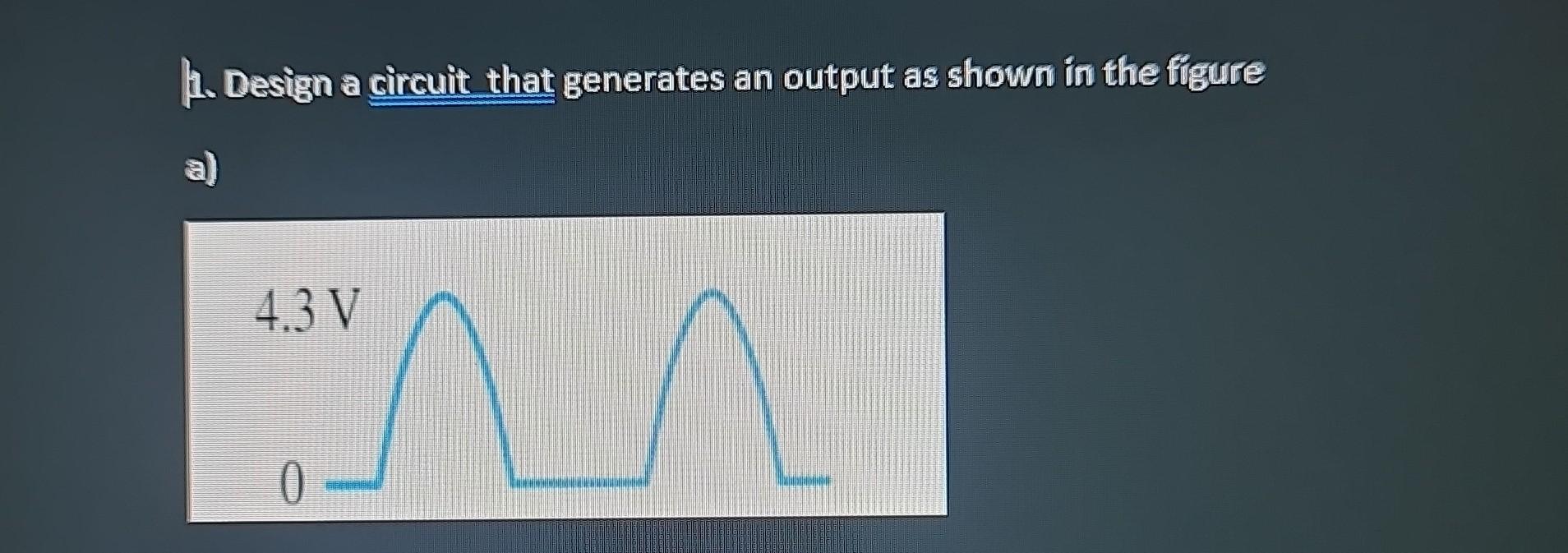 Solved 1. Design a circuit that generates an output as shown | Chegg.com