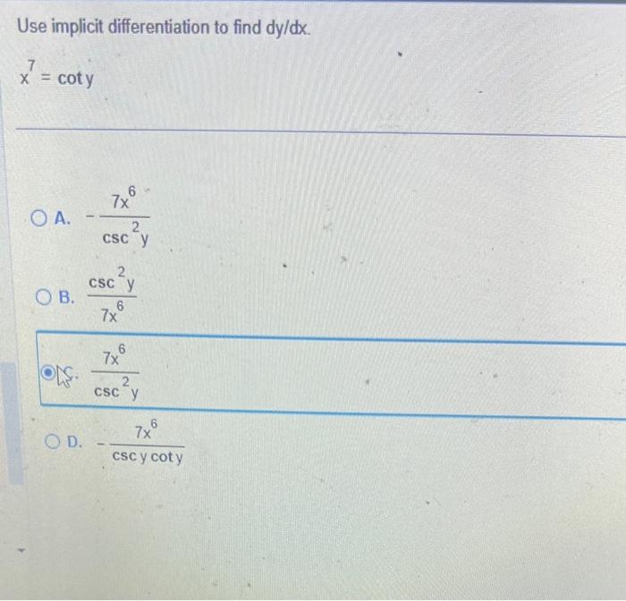 Use implicit differentiation to find \( d y / d x \). \[ x^{7}=\cot y \] A. \( -\frac{7 x^{6}}{\csc ^{2} y} \) B. \( \frac{\c