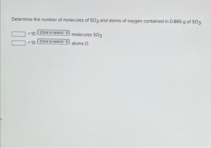 Determine the number of molecules of SO3 and atoms of oxygen contained in 0.865 g of SO3.
x 10 (Click to select)
molecules SO