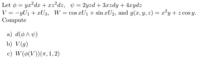 Let \( \phi=y x^{2} d x+x z^{2} d z, \quad \psi=2 y z d+3 x z d y+4 x y d z \) \[ V=-y U_{1}+x U_{3}, \quad W=\cos x U_{1}+\s