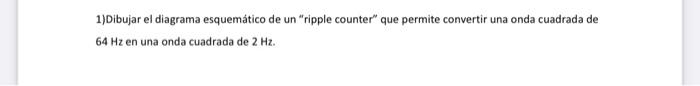 1)Dibujar el diagrama esquemático de un ripple counter que permite convertir una onda cuadrada de \( 64 \mathrm{~Hz} \) en