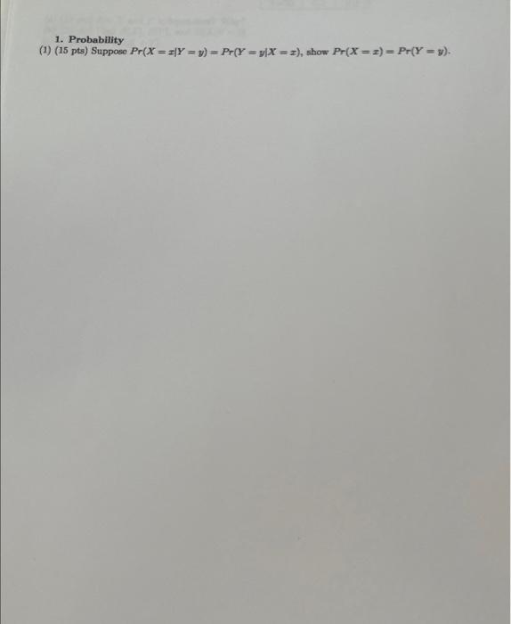 1. Probability (1) (15 pts) Suppose \( \operatorname{Pr}(X=x \mid Y=y)=\operatorname{Pr}(Y=y \mid X=x) \), show \( \operatorn