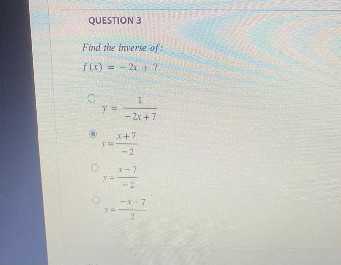 Find the inverse of: \[ f(x)=-2 x+7 \] \[ \begin{array}{l} y=\frac{1}{-2 x+7} \\ y=\frac{x+7}{-2} \\ y=\frac{x-7}{-2} \\ y=\f