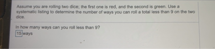 SOLUTION: Assume you are rolling two dice; the first one is red, and the  second one is green. Use systematic listing to determine the number of ways  you can roll a total