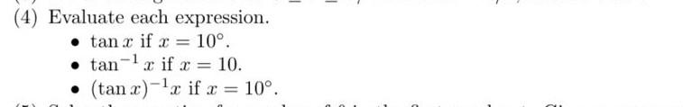 (4) Evaluate each expression. - \( \tan x \) if \( x=10^{\circ} \). - \( \tan ^{-1} x \) if \( x=10 \). - \( (\tan x)^{-1} x