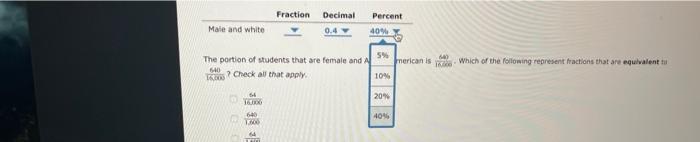 Fraction Decimal Percent
Male and white
0.4
40%
5%
The portion of students that are female and A
640
? Check all that apply.
