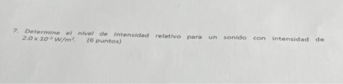 7. Determine of nivel de intensidad relativo para un sonido con intensidad de \( 2.0 \times 10^{\circ} \mathrm{w} / \mathrm{m