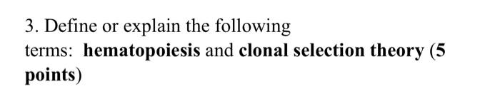 3. Define or explain the following
terms: hematopoiesis and clonal selection theory (5
points)