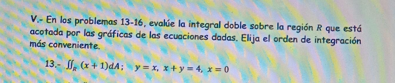 V.- En los problemas 13-16, evalúe la integral doble sobre la región \( R \) que está acotada por las gráficas de las ecuacio