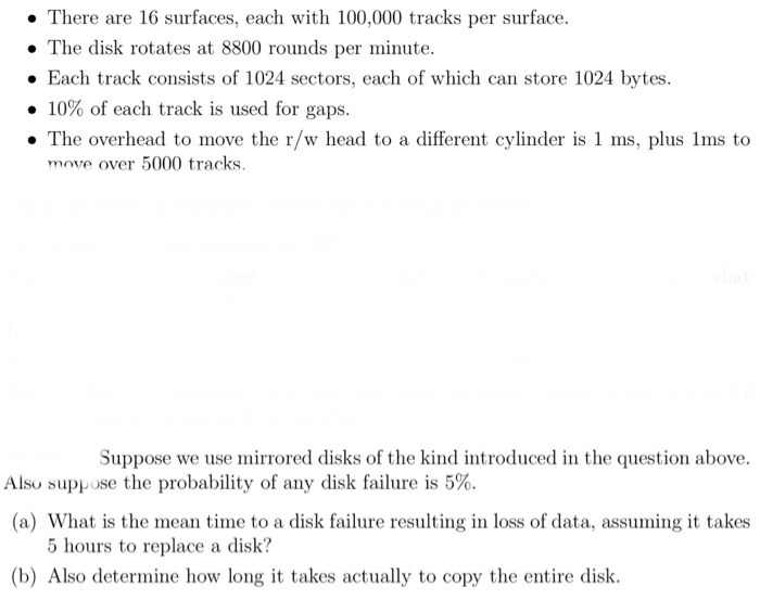 • There are 16 surfaces, each with 100,000 tracks per surface. • The disk rotates at 8800 rounds per minute. • Each track con