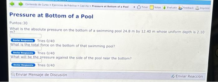 Puntos:30 What is the absolute pressure on the bottom of a swimming pool \( 24.8 \mathrm{~m} \) by \( 12.40 \mathrm{~m} \) wh