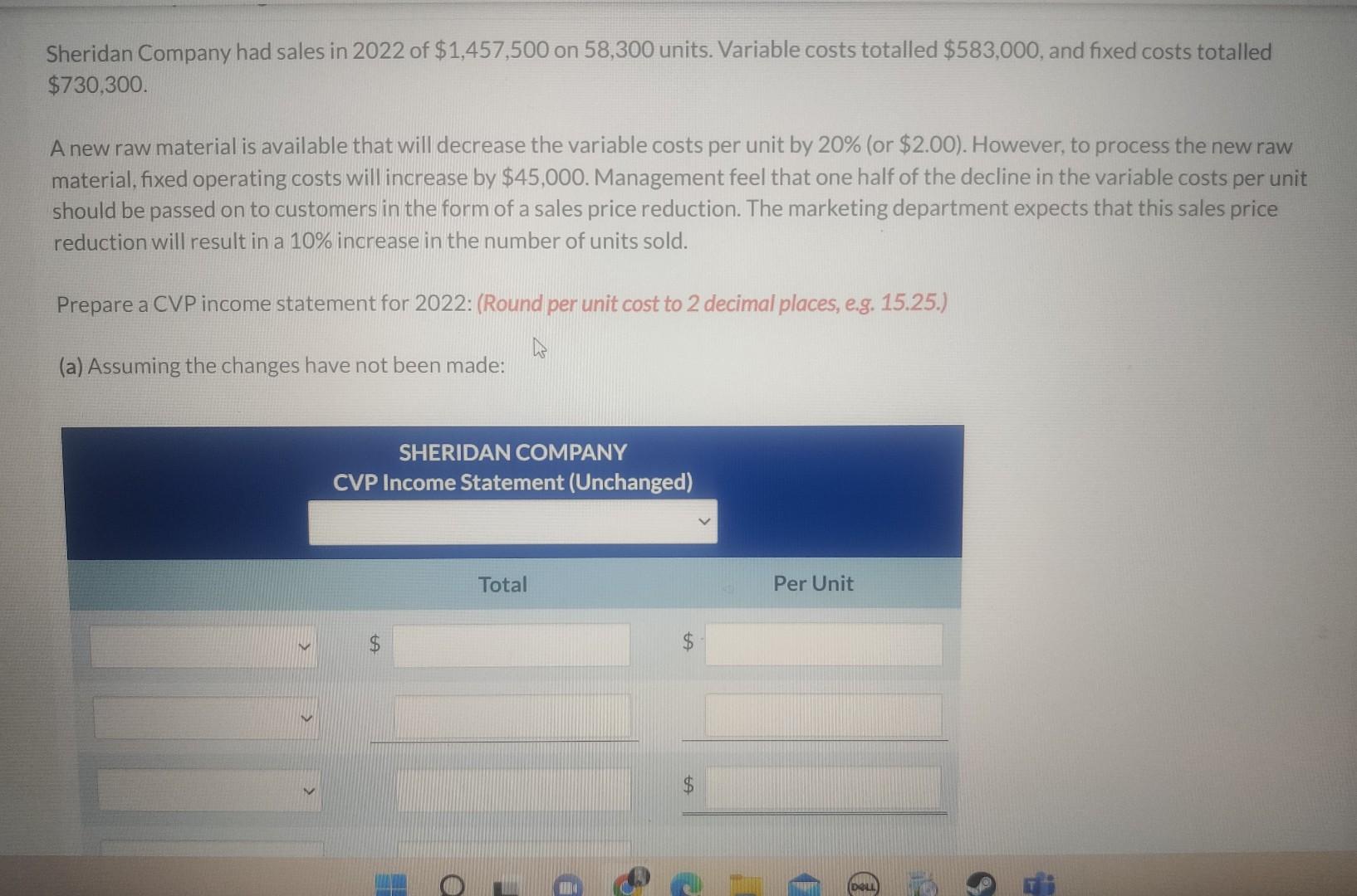 Sheridan Company had sales in 2022 of \( \$ 1,457,500 \) on 58,300 units. Variable costs totalled \( \$ 583,000 \), and fixed