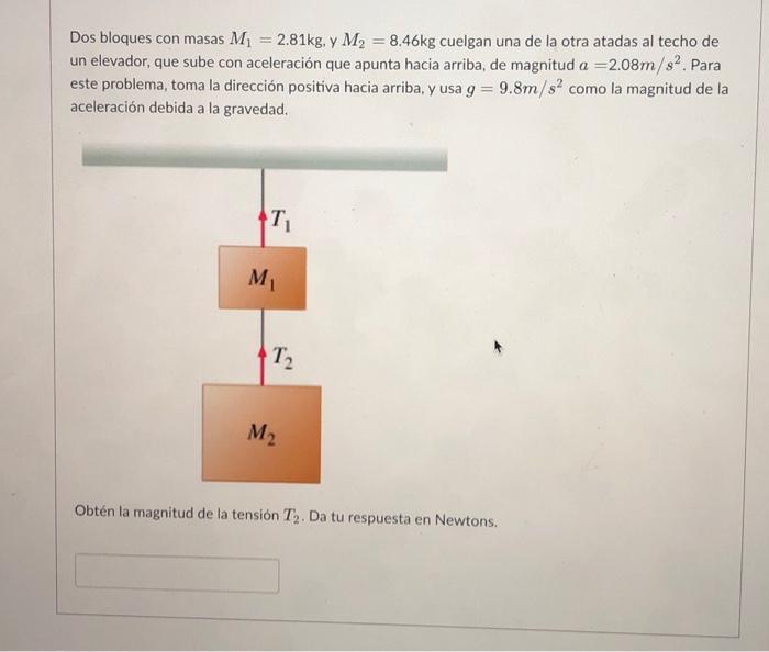 Dos bloques con masas \( M_{1}=2.81 \mathrm{~kg} \), y \( M_{2}=8.46 \mathrm{~kg} \) cuelgan una de la otra atadas al techo d