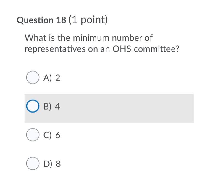 Question 18 (1 point) what is the minimum number of representatives on an ohs committee? o a) 2 o b) 4 oc) 6 od) 8