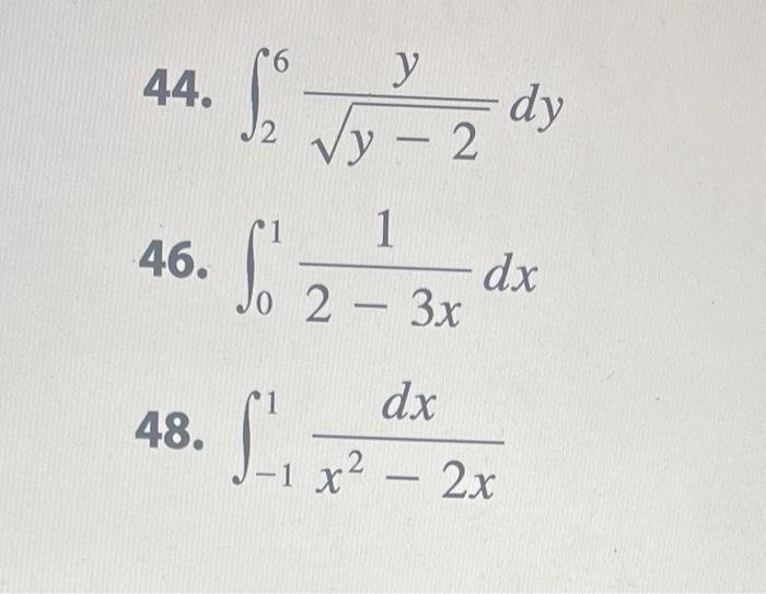 44. \( \int_{2}^{6} \frac{y}{\sqrt{y-2}} d y \) 46. \( \int_{0}^{1} \frac{1}{2-3 x} d x \) 48. \( \int_{-1}^{1} \frac{d x}{x^