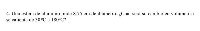 4. Una esfera de aluminio mide \( 8.75 \mathrm{~cm} \) de diámetro. ¿Cuál será su cambio en volumen si se calienta de \( 30^{