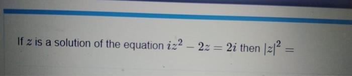 Solved If z is a solution of the equation iz2 – 2z = 2i then | Chegg.com