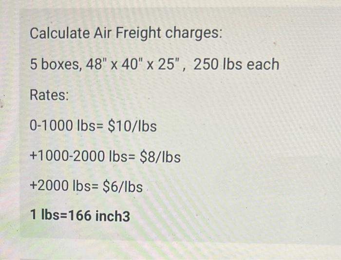 Calculate Air Freight charges:
5 boxes, 48 x 40 x 25, 250 lbs each
Rates:
0-1000 lbs $10/lbs
+1000-2000 lbs= $8/lbs
+2000 