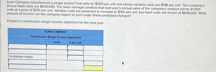 Sunn Company manufactures a single product that sells for $200 per unit and whose variable costs are $148 per unit. The compa